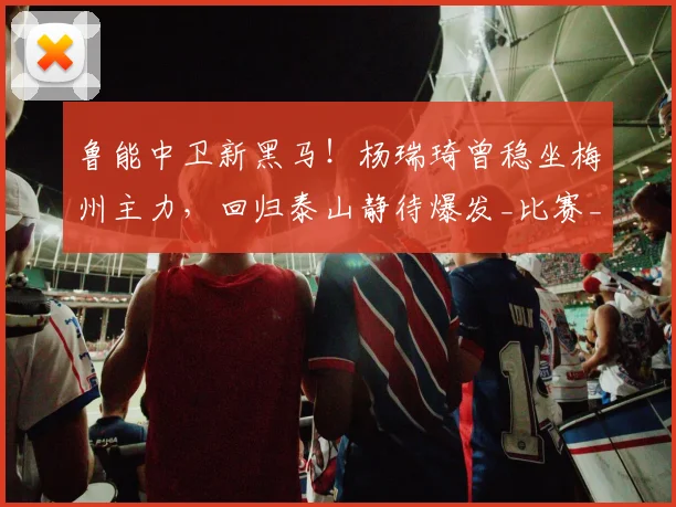 鲁能中卫新黑马！杨瑞琦曾稳坐梅州主力，回归泰山静待爆发_比赛_位置_1