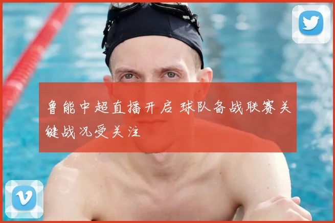 鲁能中超直播开启 球队备战联赛关键战况受关注