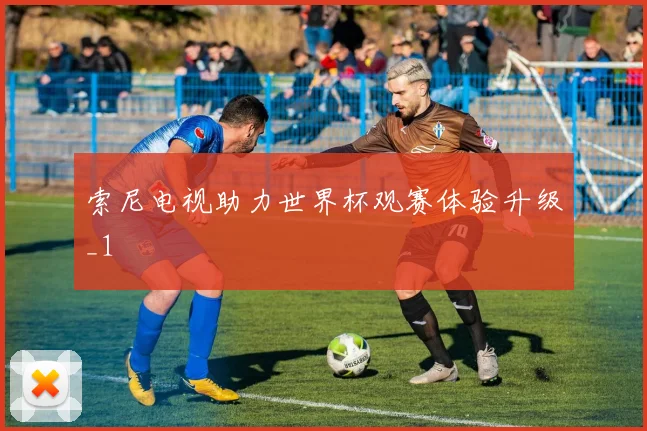 索尼电视助力世界杯观赛体验升级_1