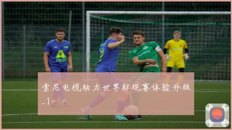 索尼电视助力世界杯观赛体验升级_1