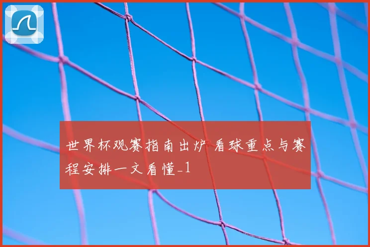 世界杯观赛指南出炉 看球重点与赛程安排一文看懂_1
