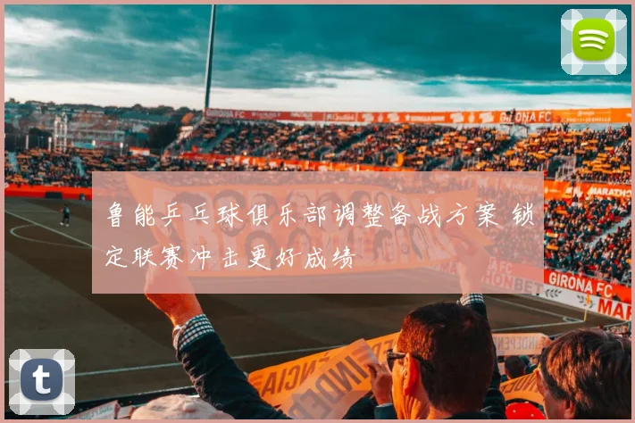 鲁能乒乓球俱乐部调整备战方案 锁定联赛冲击更好成绩