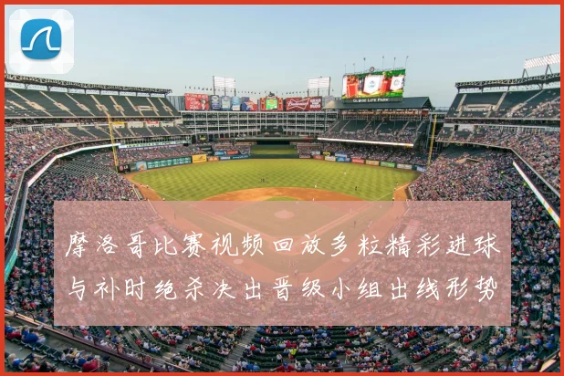 摩洛哥比赛视频回放多粒精彩进球与补时绝杀决出晋级小组出线形势生变