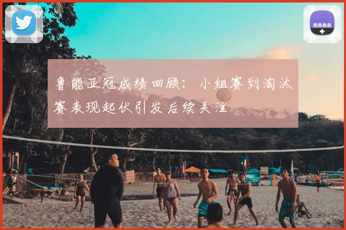 鲁能亚冠成绩回顾：小组赛到淘汰赛表现起伏引发后续关注