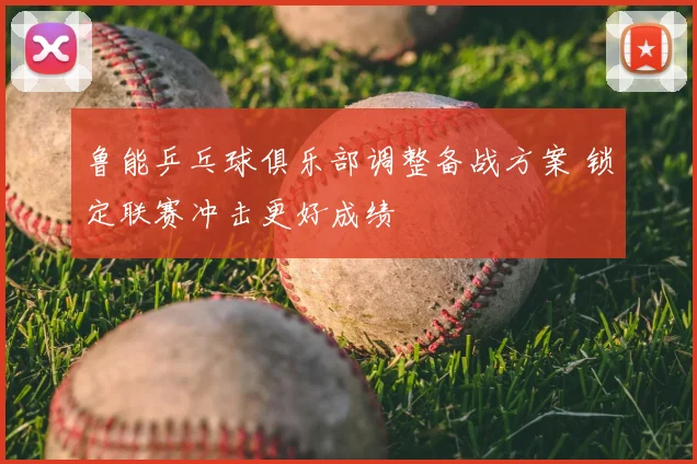 鲁能乒乓球俱乐部调整备战方案 锁定联赛冲击更好成绩