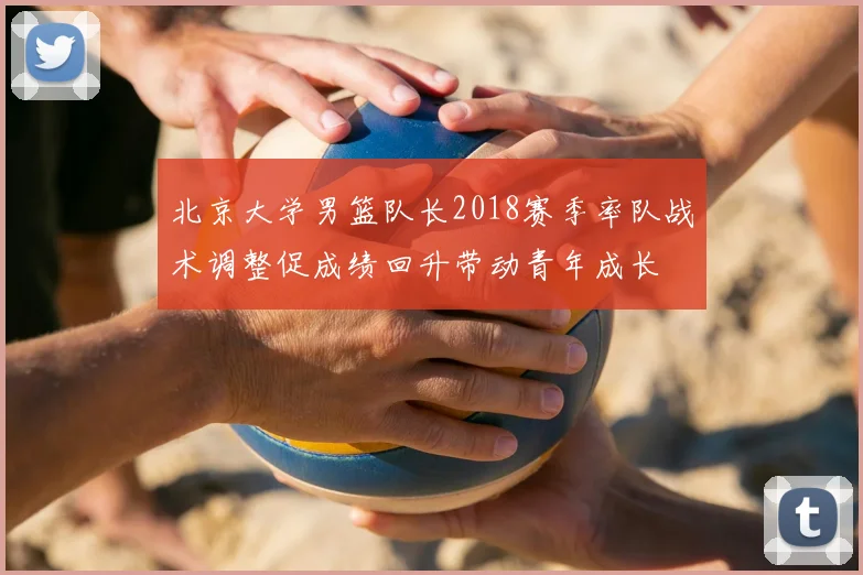 北京大学男篮队长2018赛季率队战术调整促成绩回升带动青年成长