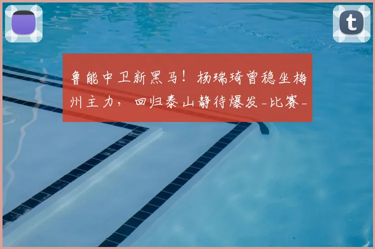 鲁能中卫新黑马！杨瑞琦曾稳坐梅州主力，回归泰山静待爆发_比赛_位置_1