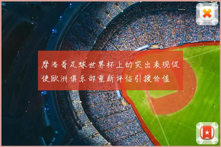 摩洛哥足球世界杯上的突出表现促使欧洲俱乐部重新评估引援价值