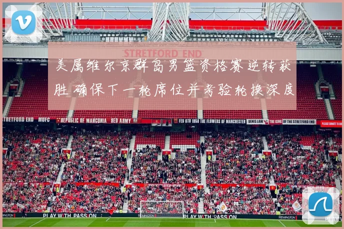 美属维尔京群岛男篮资格赛逆转获胜 确保下一轮席位并考验轮换深度