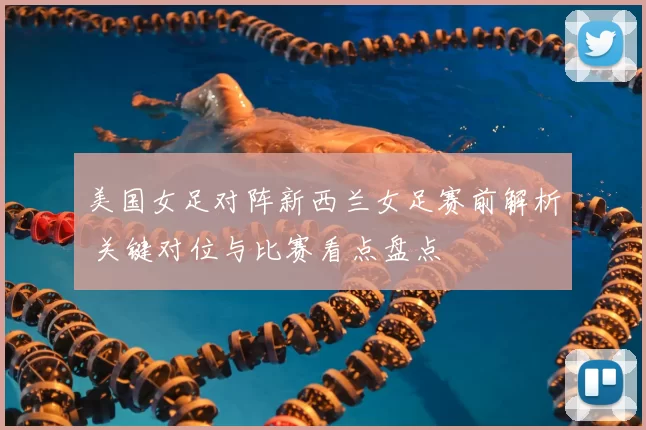 美国女足对阵新西兰女足赛前解析 关键对位与比赛看点盘点