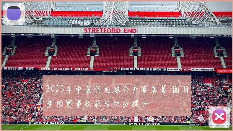 2023年中国羽毛球公开赛落幕 国羽多项赛事收获与积分提升