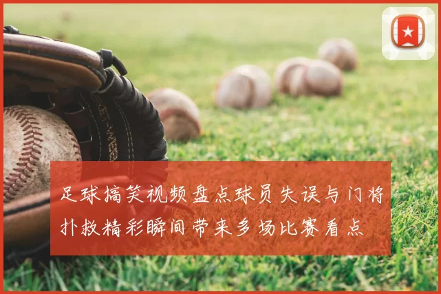 足球搞笑视频盘点球员失误与门将扑救精彩瞬间带来多场比赛看点