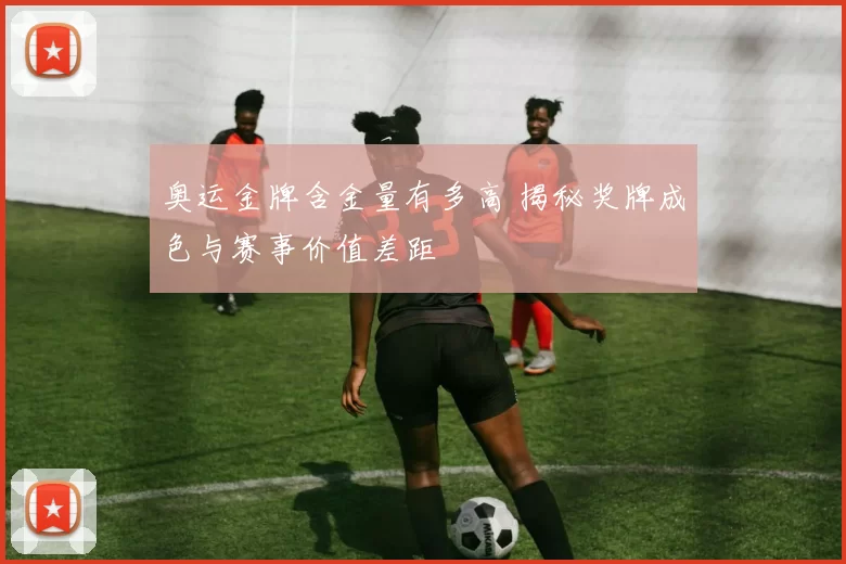 奥运金牌含金量有多高 揭秘奖牌成色与赛事价值差距