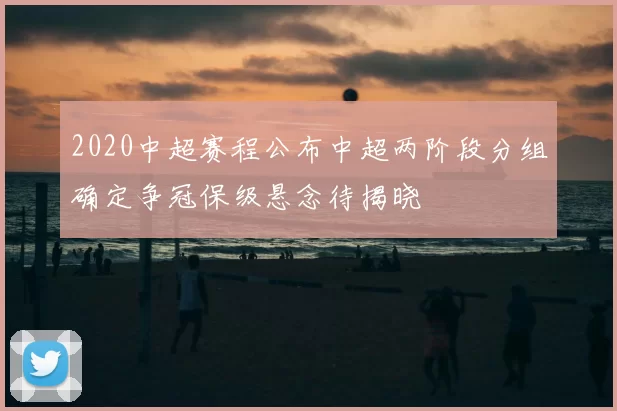 2020中超赛程公布中超两阶段分组确定争冠保级悬念待揭晓
