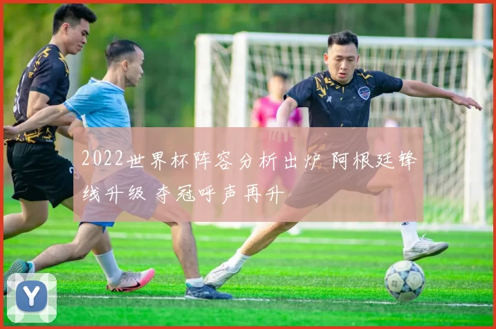 2022世界杯阵容分析出炉 阿根廷锋线升级 夺冠呼声再升