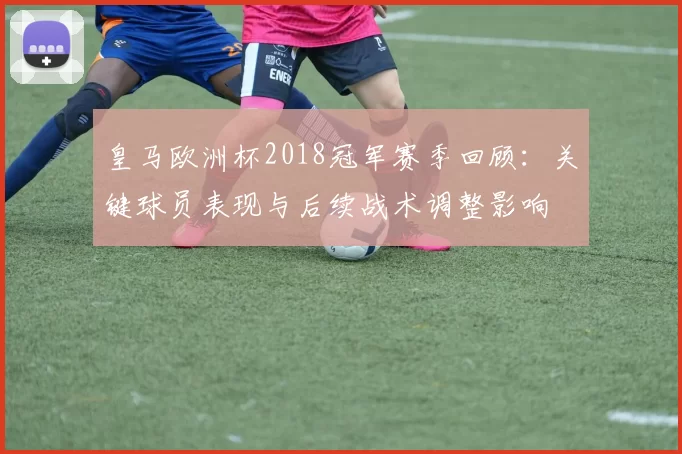皇马欧洲杯2018冠军赛季回顾：关键球员表现与后续战术调整影响