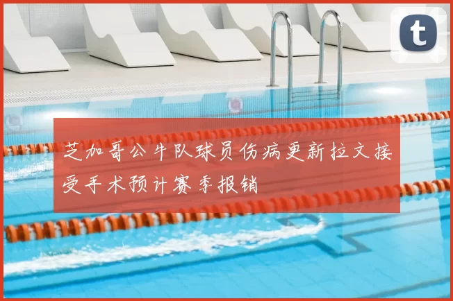 芝加哥公牛队球员伤病更新拉文接受手术预计赛季报销