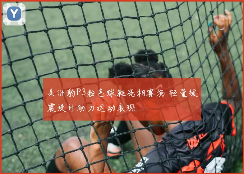美洲豹P3粉色球鞋亮相赛场 轻量缓震设计助力运动表现