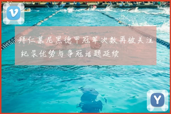 拜仁慕尼黑德甲冠军次数再被关注 纪录优势与争冠话题延续
