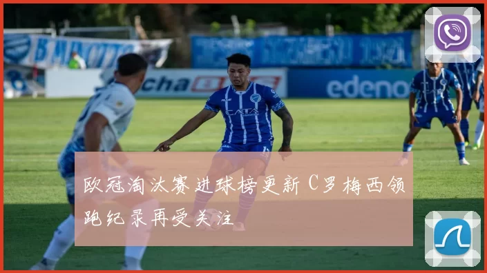 欧冠淘汰赛进球榜更新 C罗梅西领跑纪录再受关注