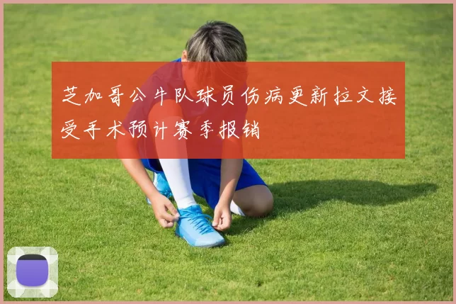 芝加哥公牛队球员伤病更新拉文接受手术预计赛季报销