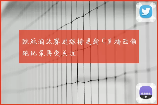欧冠淘汰赛进球榜更新 C罗梅西领跑纪录再受关注