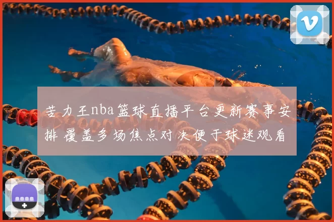 苦力王nba篮球直播平台更新赛事安排 覆盖多场焦点对决便于球迷观看
