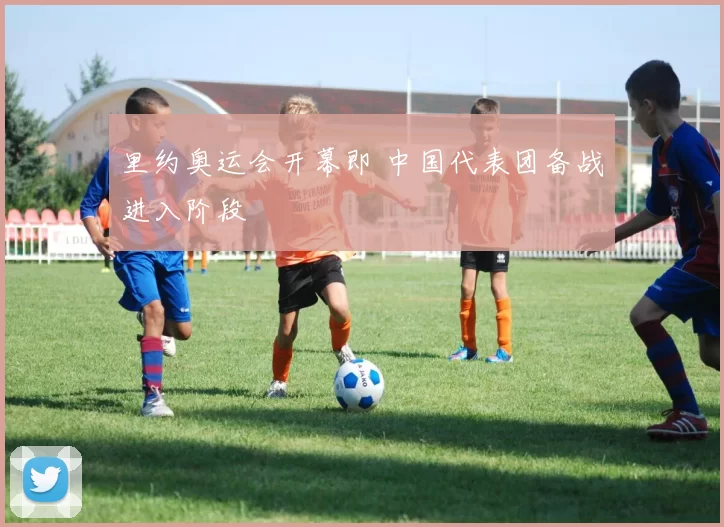 里约奥运会开幕即 中国代表团备战进入阶段