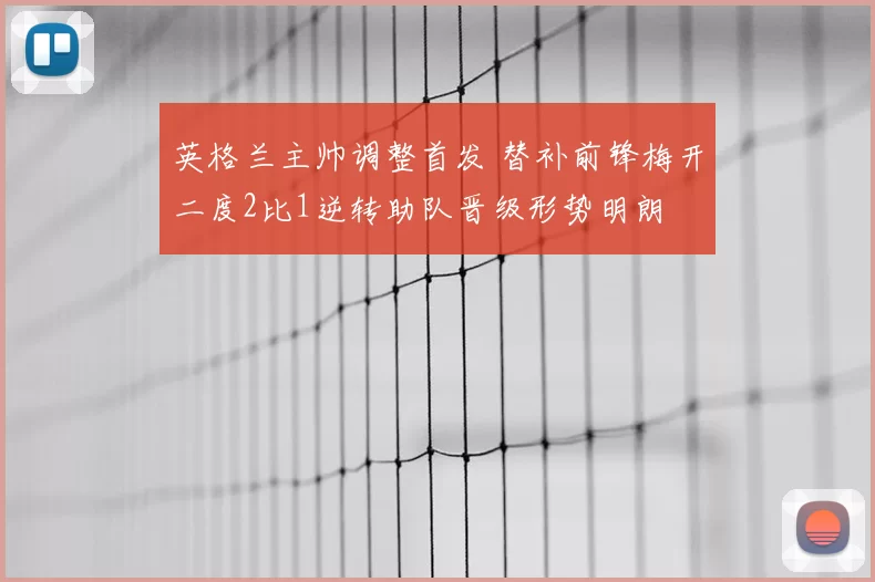 英格兰主帅调整首发 替补前锋梅开二度2比1逆转助队晋级形势明朗