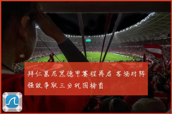 拜仁慕尼黑德甲赛程再启 客场对阵强敌争取三分巩固榜首