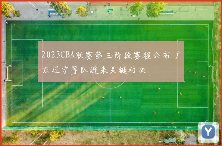 2023CBA联赛第三阶段赛程公布 广东辽宁等队迎来关键对决