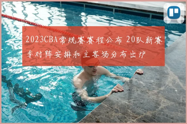 2023CBA常规赛赛程公布 20队新赛季对阵安排和主客场分布出炉