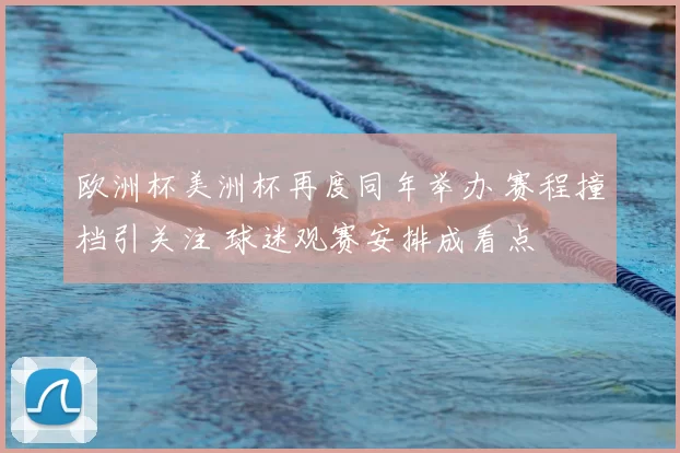欧洲杯美洲杯再度同年举办 赛程撞档引关注 球迷观赛安排成看点