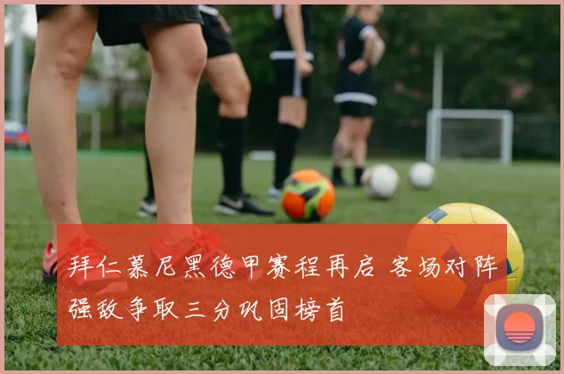 拜仁慕尼黑德甲赛程再启 客场对阵强敌争取三分巩固榜首
