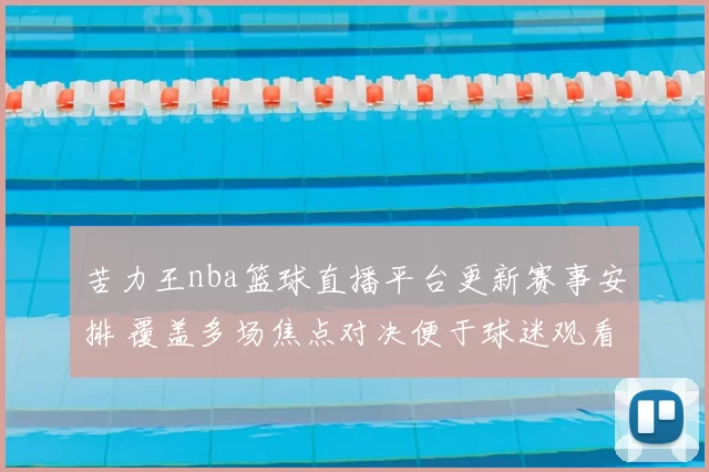 苦力王nba篮球直播平台更新赛事安排 覆盖多场焦点对决便于球迷观看