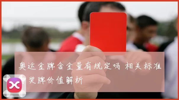 奥运金牌含金量有规定吗 相关标准与奖牌价值解析