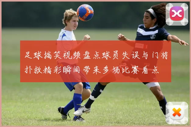 足球搞笑视频盘点球员失误与门将扑救精彩瞬间带来多场比赛看点