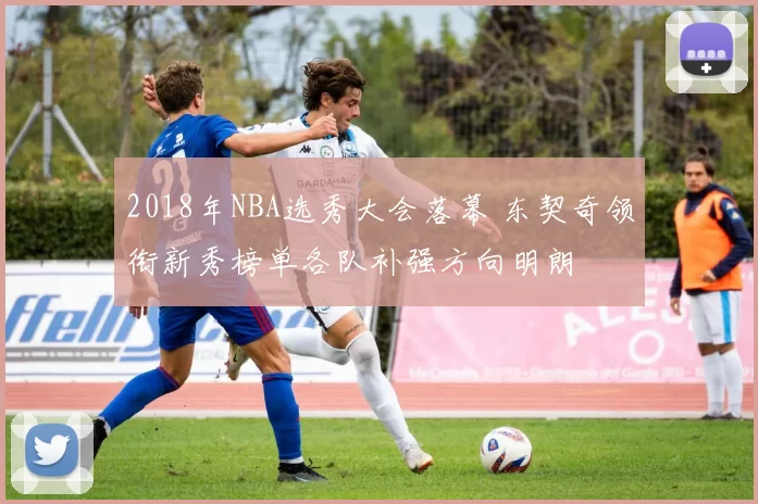 2018年NBA选秀大会落幕 东契奇领衔新秀榜单各队补强方向明朗