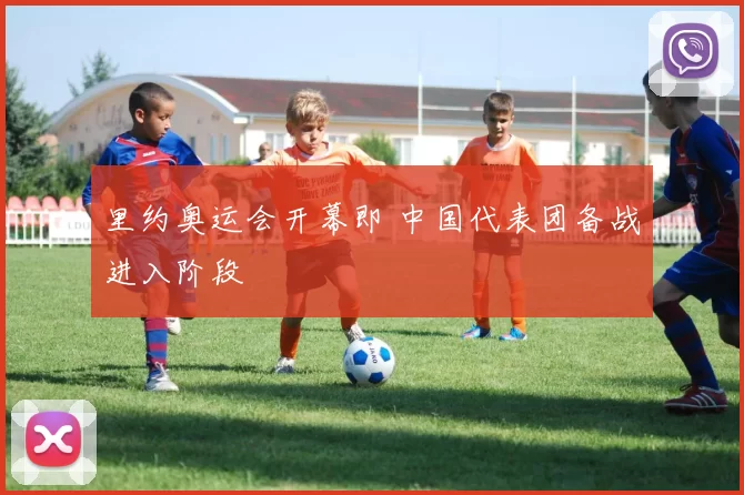 里约奥运会开幕即 中国代表团备战进入阶段