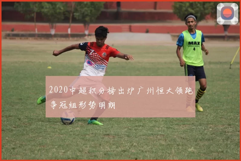 2020中超积分榜出炉广州恒大领跑争冠组形势明朗