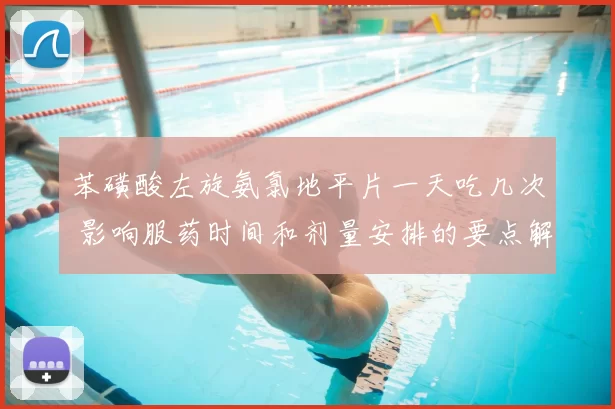 苯磺酸左旋氨氯地平片一天吃几次 影响服药时间和剂量安排的要点解析
