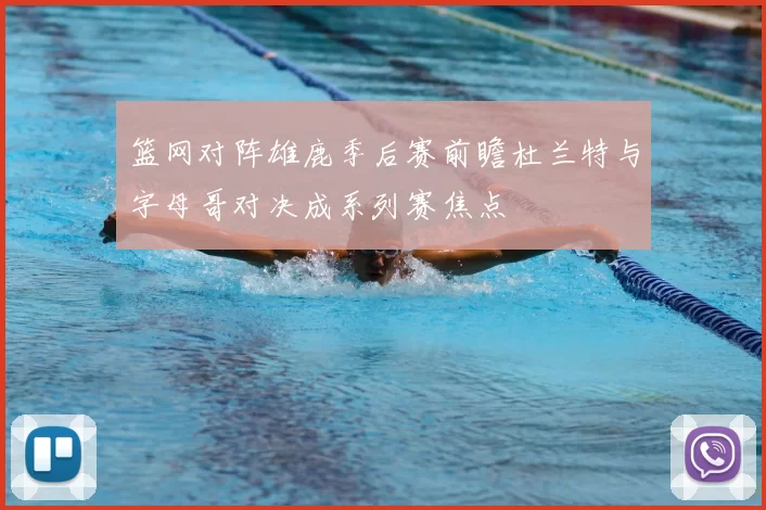 篮网对阵雄鹿季后赛前瞻杜兰特与字母哥对决成系列赛焦点