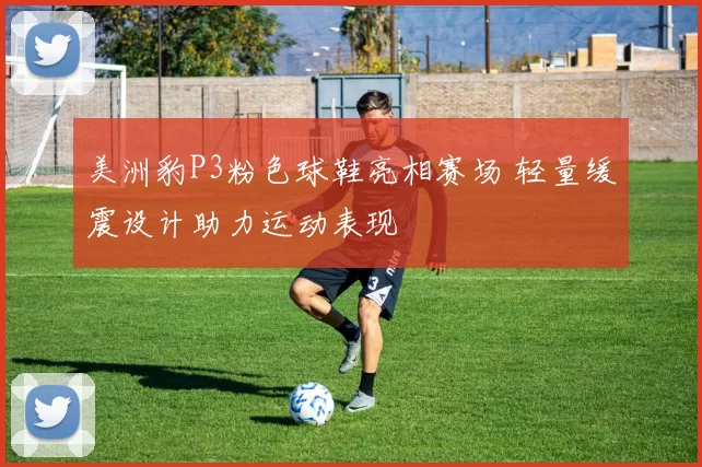美洲豹P3粉色球鞋亮相赛场 轻量缓震设计助力运动表现