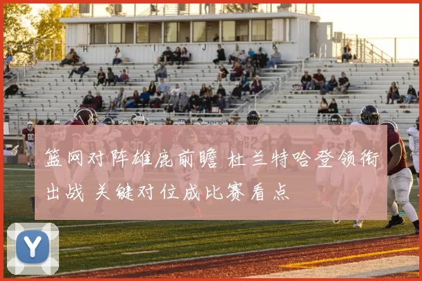 篮网对阵雄鹿前瞻 杜兰特哈登领衔出战 关键对位成比赛看点