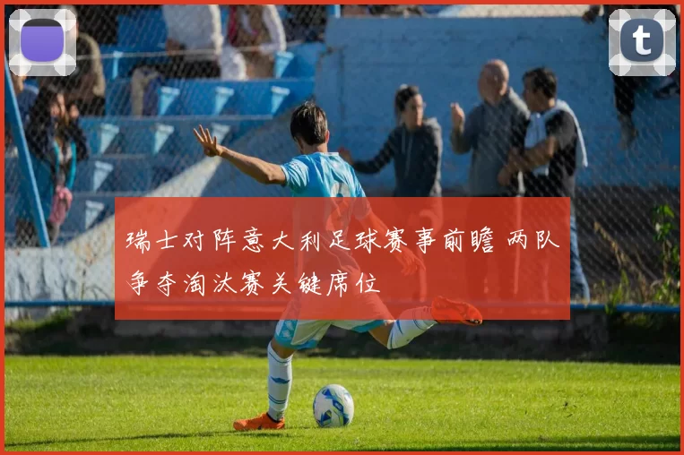 瑞士对阵意大利足球赛事前瞻 两队争夺淘汰赛关键席位