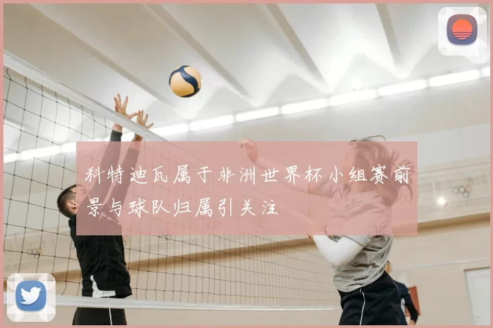 科特迪瓦属于非洲世界杯小组赛前景与球队归属引关注