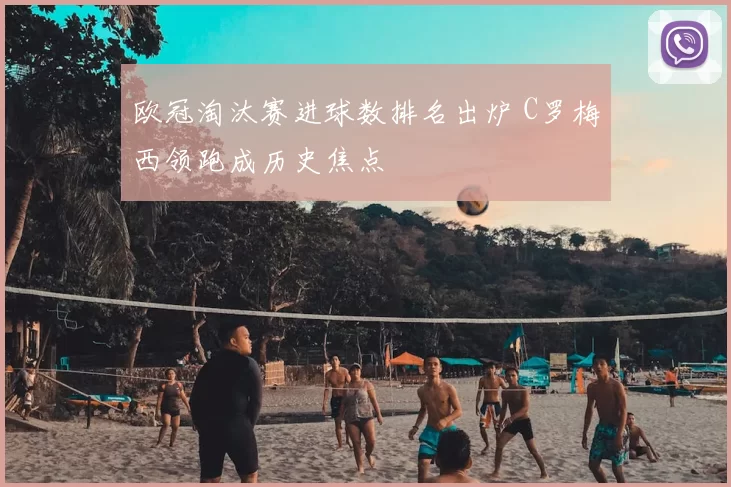 欧冠淘汰赛进球数排名出炉 C罗梅西领跑成历史焦点