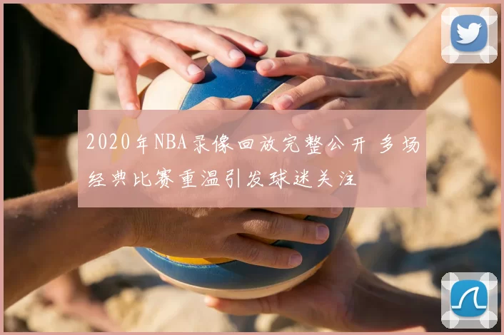 2020年NBA录像回放完整公开 多场经典比赛重温引发球迷关注